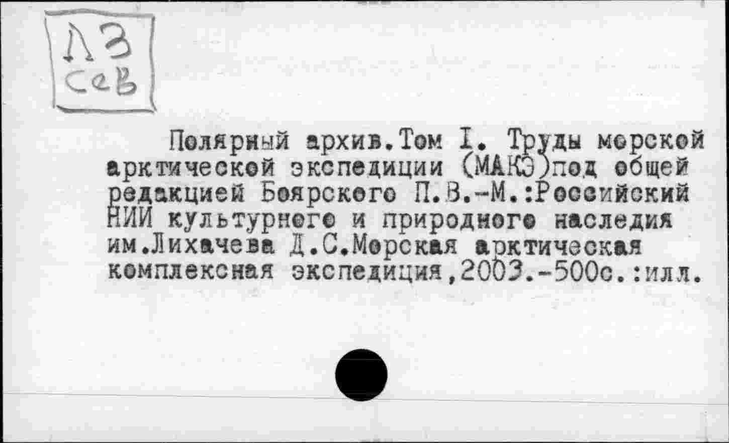 ﻿A3
Полярный архив.Том I. Труды морской арктической экспедиции (МАКЭ)под общей редакцией Боярского П.З.-М.:Роовийский НИИ культурного и природного наследия им .Лихачева Д.С.Морская атлетическая комплексная экспедиция,2003.-500с.:илл.